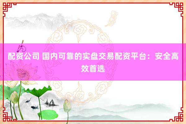 配资公司 国内可靠的实盘交易配资平台:安全高效首选