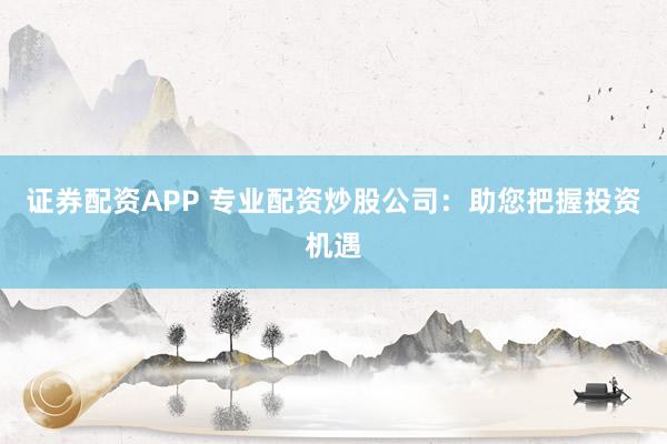 证券配资APP 专业配资炒股公司:助您把握投资机遇