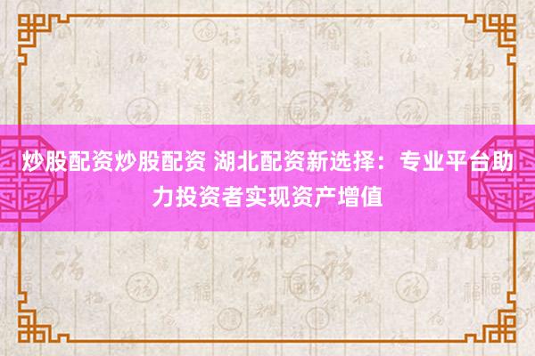 炒股配资炒股配资 湖北配资新选择：专业平台助力投资者实现资产增值