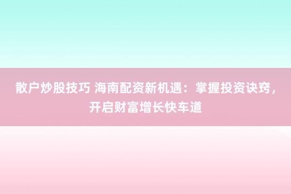 散户炒股技巧 海南配资新机遇：掌握投资诀窍，开启财富增长快车道