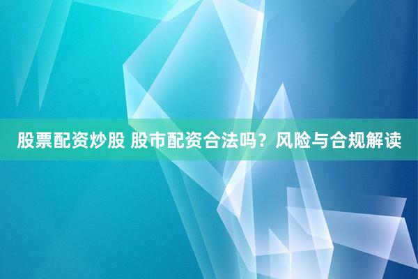 股票配资炒股 股市配资合法吗？风险与合规解读
