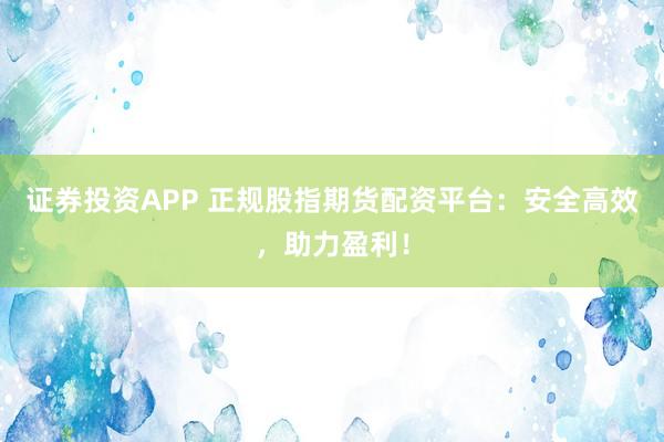 证券投资APP 正规股指期货配资平台:安全高效,助力盈利!