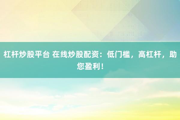杠杆炒股平台 在线炒股配资：低门槛，高杠杆，助您盈利！