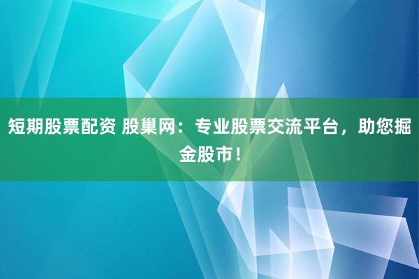 短期股票配资 股巢网：专业股票交流平台，助您掘金股市！