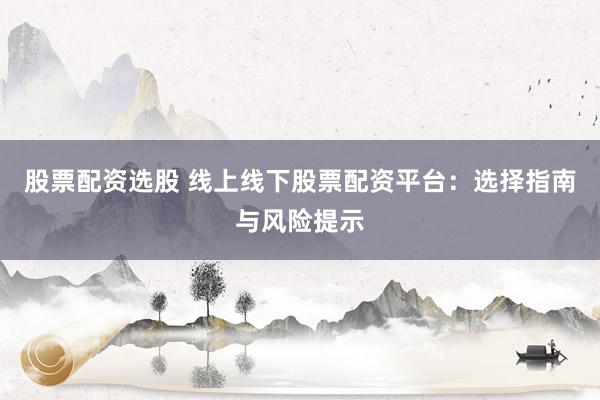 股票配资选股 线上线下股票配资平台：选择指南与风险提示