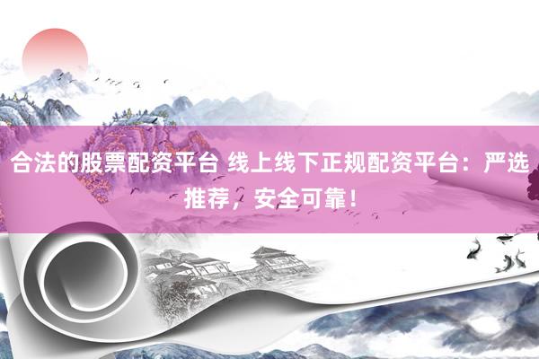 合法的股票配资平台 线上线下正规配资平台：严选推荐，安全可靠！