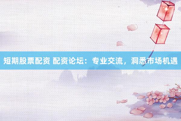 短期股票配资 配资论坛：专业交流，洞悉市场机遇