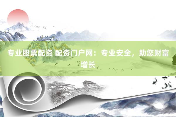 专业股票配资 配资门户网：专业安全，助您财富增长