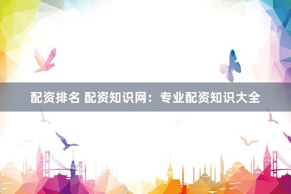 配资排名 配资知识网：专业配资知识大全