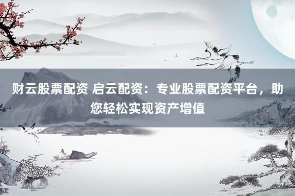 财云股票配资 启云配资：专业股票配资平台，助您轻松实现资产增值