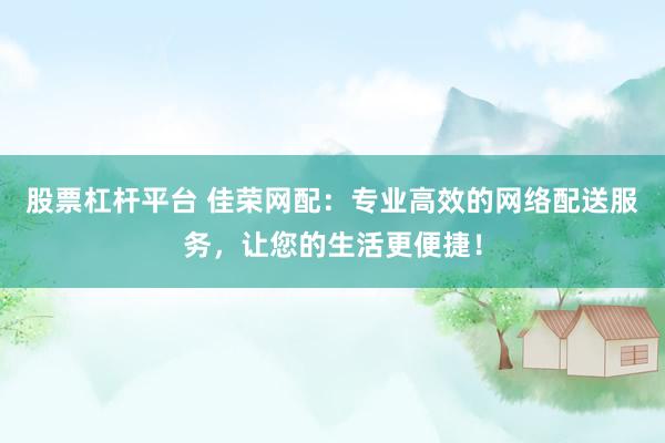 股票杠杆平台 佳荣网配：专业高效的网络配送服务，让您的生活更便捷！
