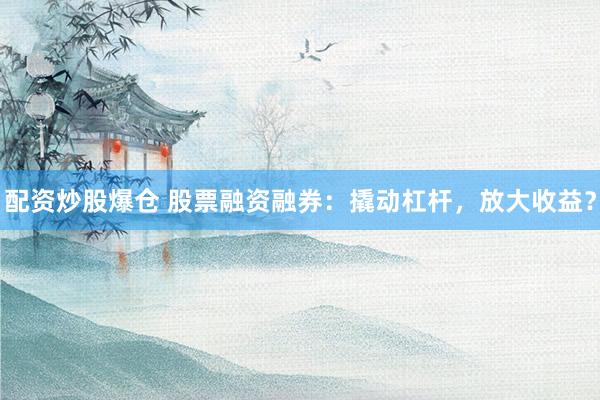 配资炒股爆仓 股票融资融券：撬动杠杆，放大收益？
