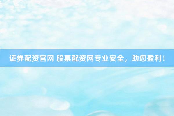 证券配资官网 股票配资网专业安全，助您盈利！