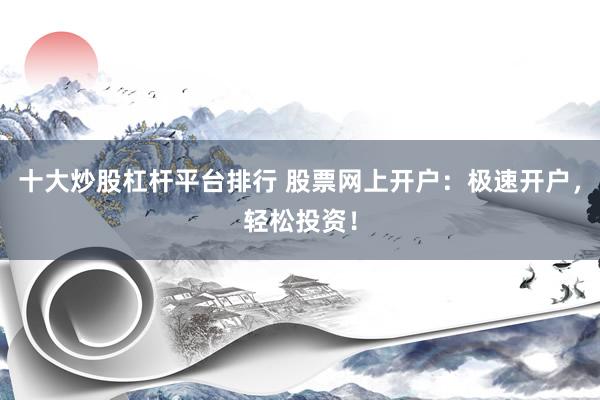 十大炒股杠杆平台排行 股票网上开户：极速开户，轻松投资！