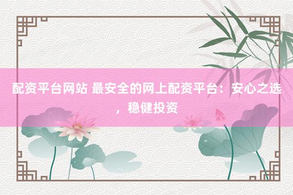 配资平台网站 最安全的网上配资平台：安心之选，稳健投资