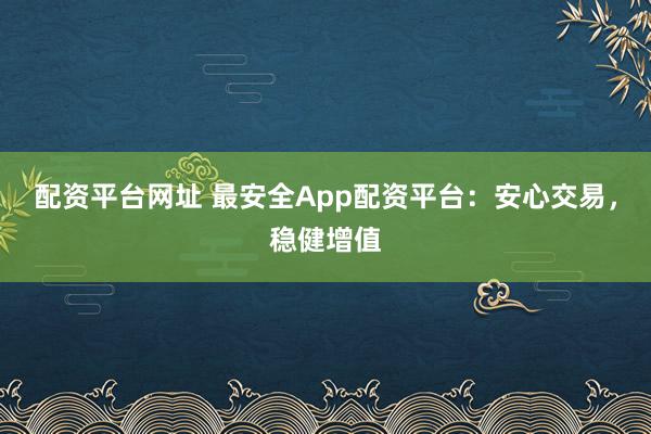 配资平台网址 最安全App配资平台:安心交易,稳健增值
