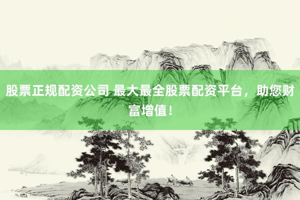 股票正规配资公司 最大最全股票配资平台，助您财富增值！