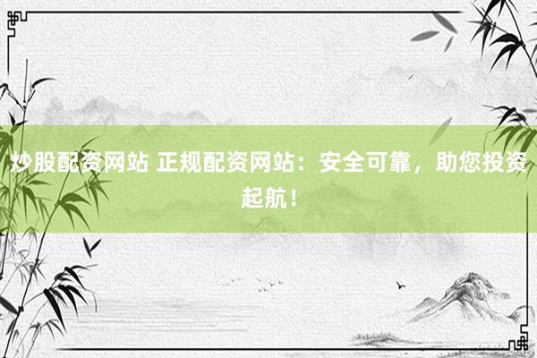 炒股配资网站 正规配资网站:安全可靠,助您投资起航!