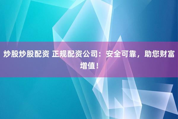 炒股炒股配资 正规配资公司:安全可靠,助您财富增值!