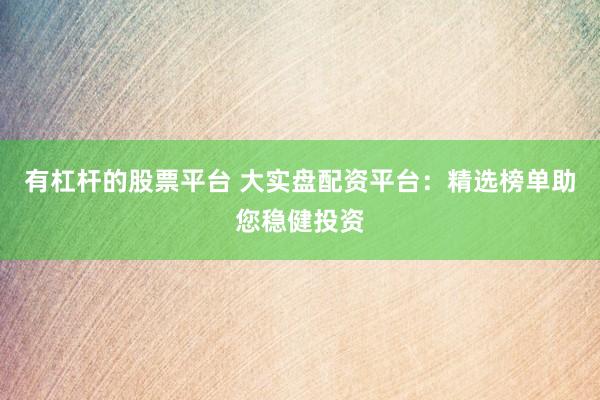有杠杆的股票平台 大实盘配资平台：精选榜单助您稳健投资