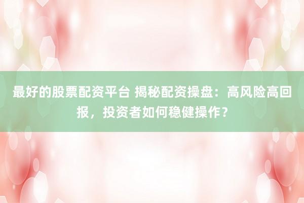 最好的股票配资平台 揭秘配资操盘：高风险高回报，投资者如何稳健操作？
