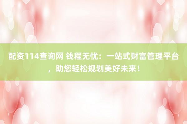 配资114查询网 钱程无忧:一站式财富管理平台,助您轻松规划美好未来!