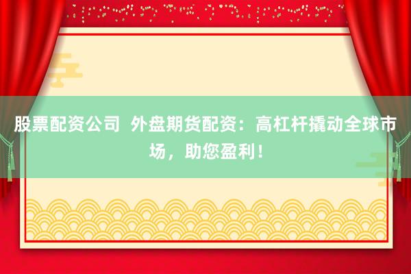 股票配资公司  外盘期货配资：高杠杆撬动全球市场，助您盈利！