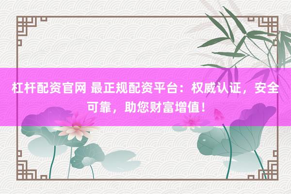 杠杆配资官网 最正规配资平台：权威认证，安全可靠，助您财富增值！