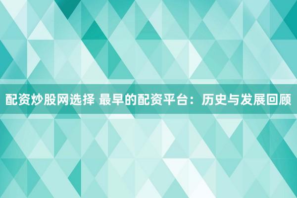 配资炒股网选择 最早的配资平台：历史与发展回顾
