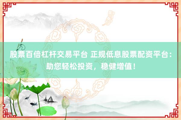 股票百倍杠杆交易平台 正规低息股票配资平台：助您轻松投资，稳健增值！