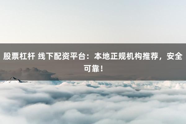 股票杠杆 线下配资平台：本地正规机构推荐，安全可靠！