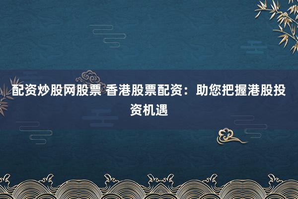 配资炒股网股票 香港股票配资：助您把握港股投资机遇