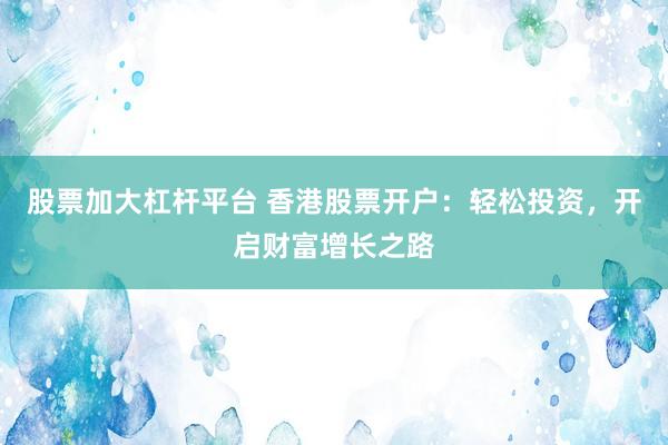 股票加大杠杆平台 香港股票开户：轻松投资，开启财富增长之路