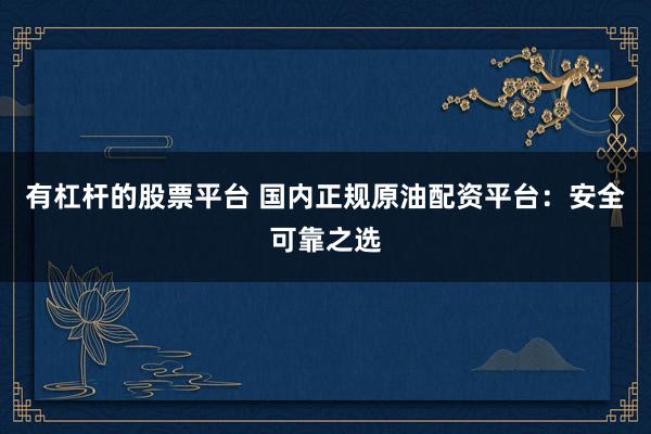 有杠杆的股票平台 国内正规原油配资平台：安全可靠之选