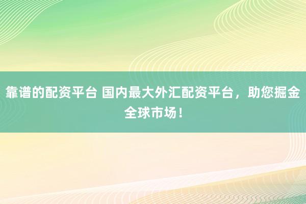 靠谱的配资平台 国内最大外汇配资平台，助您掘金全球市场！