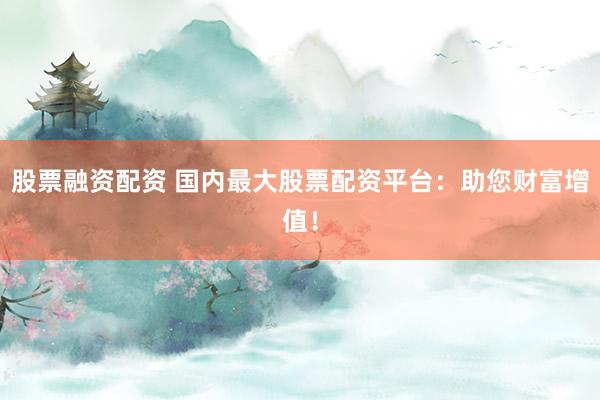 股票融资配资 国内最大股票配资平台：助您财富增值！