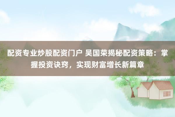 配资专业炒股配资门户 吴国荣揭秘配资策略：掌握投资诀窍，实现财富增长新篇章