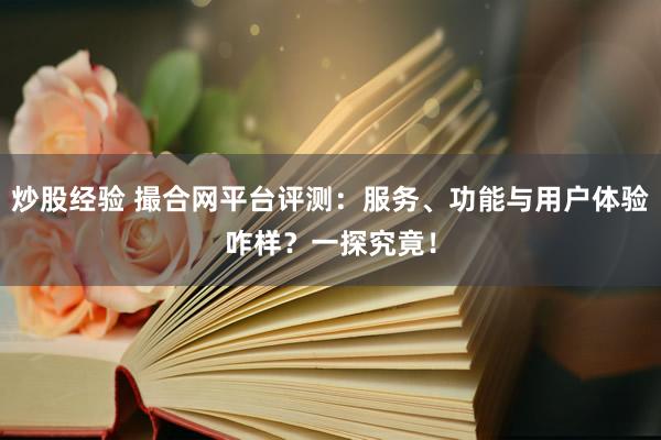 炒股经验 撮合网平台评测：服务、功能与用户体验咋样？一探究竟！