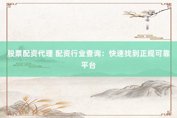 股票配资代理 配资行业查询：快速找到正规可靠平台