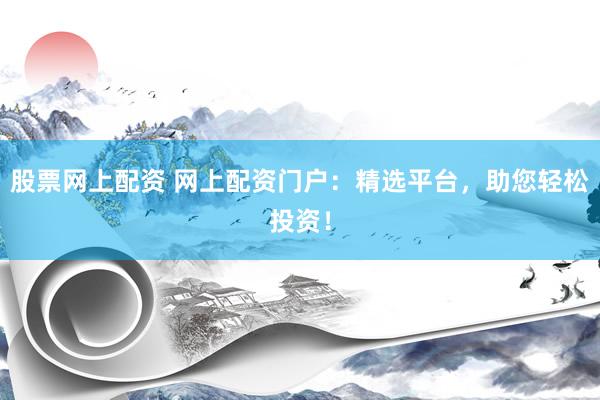 股票网上配资 网上配资门户：精选平台，助您轻松投资！