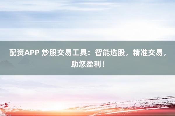 配资APP 炒股交易工具：智能选股，精准交易，助您盈利！