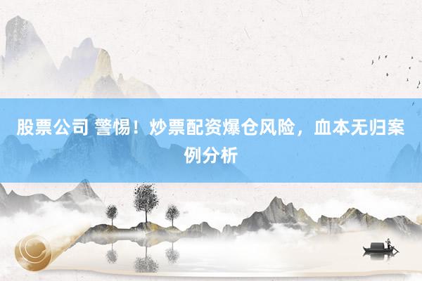 股票公司 警惕!炒票配资爆仓风险,血本无归案例分析