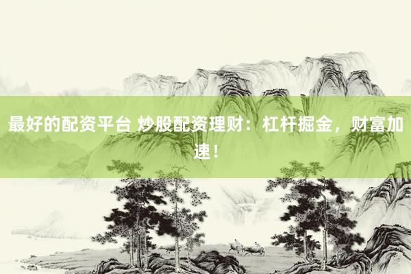 最好的配资平台 炒股配资理财：杠杆掘金，财富加速！