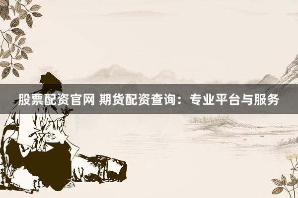 股票配资官网 期货配资查询：专业平台与服务