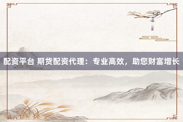 配资平台 期货配资代理：专业高效，助您财富增长