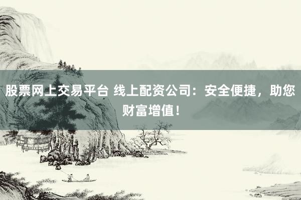股票网上交易平台 线上配资公司：安全便捷，助您财富增值！