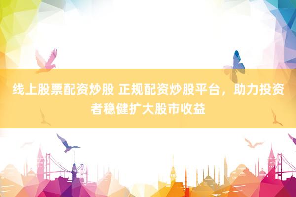 线上股票配资炒股 正规配资炒股平台，助力投资者稳健扩大股市收益