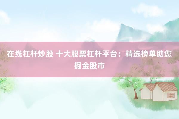 在线杠杆炒股 十大股票杠杆平台：精选榜单助您掘金股市