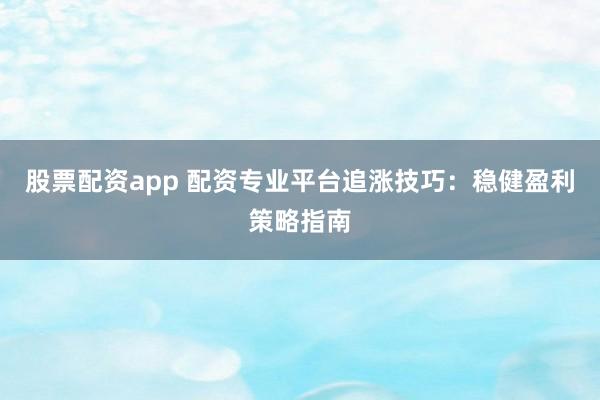 股票配资app 配资专业平台追涨技巧：稳健盈利策略指南