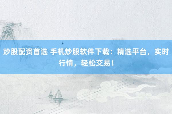 炒股配资首选 手机炒股软件下载:精选平台,实时行情,轻松交易!
